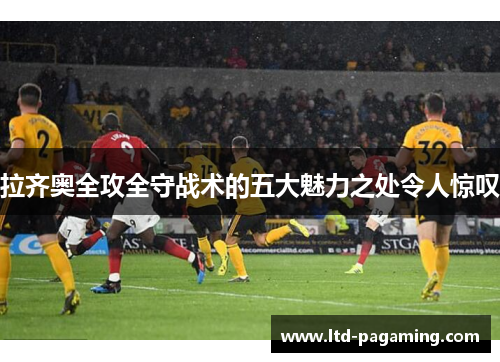拉齐奥全攻全守战术的五大魅力之处令人惊叹