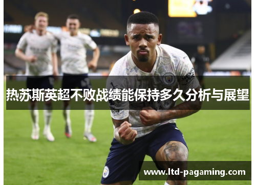热苏斯英超不败战绩能保持多久分析与展望