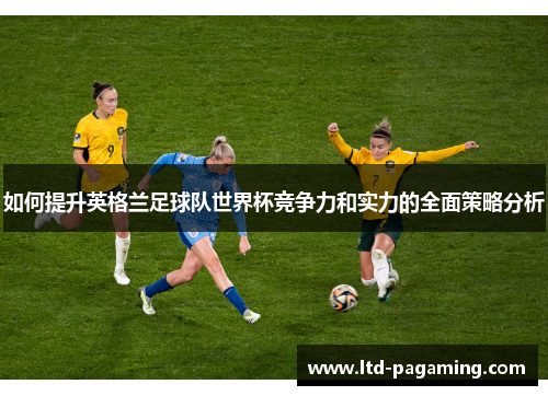 如何提升英格兰足球队世界杯竞争力和实力的全面策略分析