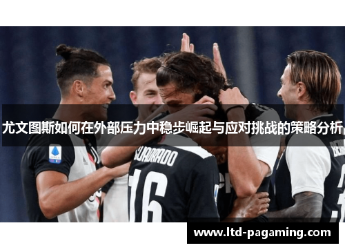 尤文图斯如何在外部压力中稳步崛起与应对挑战的策略分析