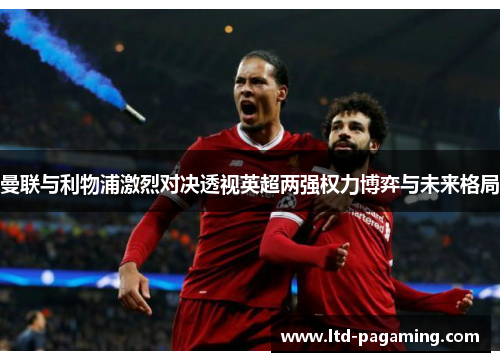 曼联与利物浦激烈对决透视英超两强权力博弈与未来格局