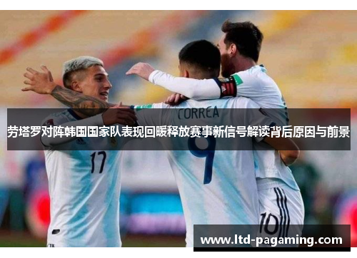 劳塔罗对阵韩国国家队表现回暖释放赛事新信号解读背后原因与前景