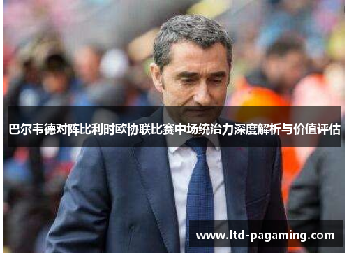 巴尔韦德对阵比利时欧协联比赛中场统治力深度解析与价值评估