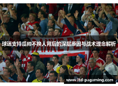 球迷支持瓜帅不换人背后的深层原因与战术理念解析