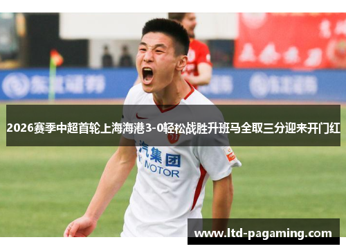 2026赛季中超首轮上海海港3-0轻松战胜升班马全取三分迎来开门红