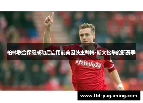 柏林联合保级成功后启用前美因茨主帅博·斯文松掌舵新赛季