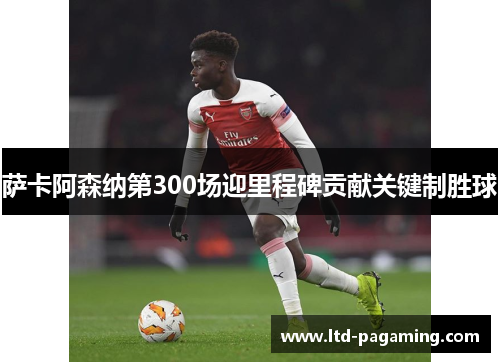 萨卡阿森纳第300场迎里程碑贡献关键制胜球