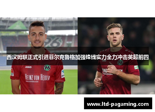 西汉姆联正式引进菲尔克鲁格加强锋线实力全力冲击英超前四