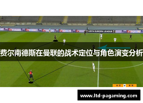 费尔南德斯在曼联的战术定位与角色演变分析