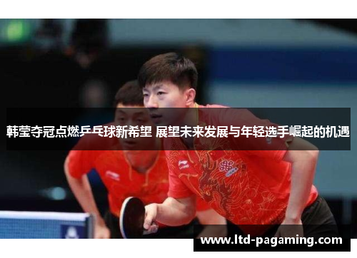 韩莹夺冠点燃乒乓球新希望 展望未来发展与年轻选手崛起的机遇