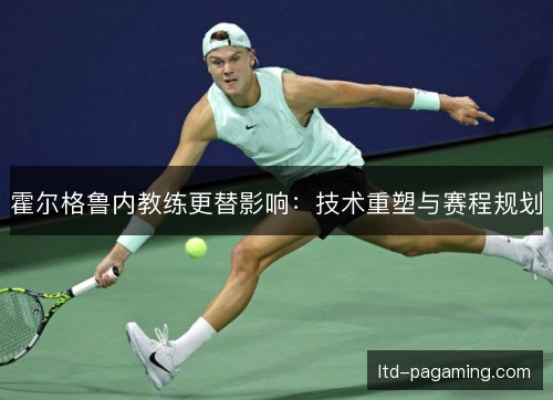霍尔格鲁内教练更替影响：技术重塑与赛程规划