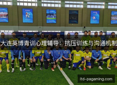 大连英博青训心理辅导：抗压训练与沟通机制